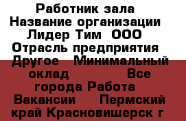 Работник зала › Название организации ­ Лидер Тим, ООО › Отрасль предприятия ­ Другое › Минимальный оклад ­ 15 800 - Все города Работа » Вакансии   . Пермский край,Красновишерск г.